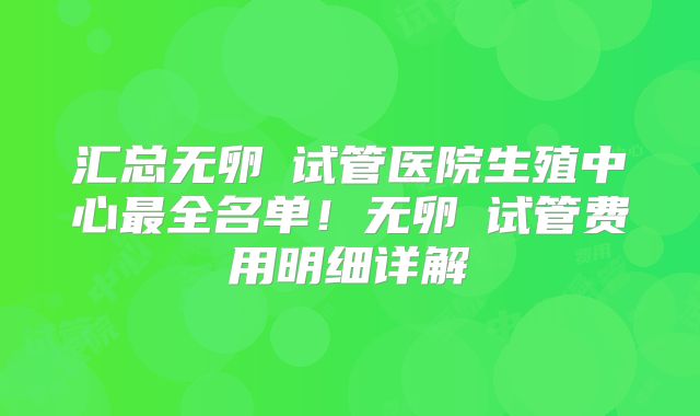 汇总无卵�试管医院生殖中心最全名单！无卵�试管费用明细详解
