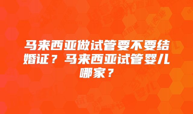 马来西亚做试管要不要结婚证？马来西亚试管婴儿哪家？