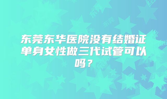 东莞东华医院没有结婚证单身女性做三代试管可以吗?