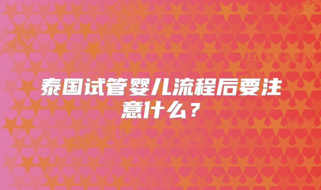 泰国试管婴儿流程后要注意什么？