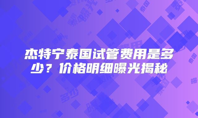 杰特宁泰国试管费用是多少？价格明细曝光揭秘