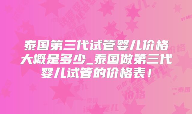 泰国第三代试管婴儿价格大概是多少_泰国做第三代婴儿试管的价格表!