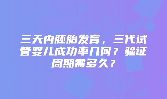 三天内胚胎发育，三代试管婴儿成功率几何？验证周期需多久？
