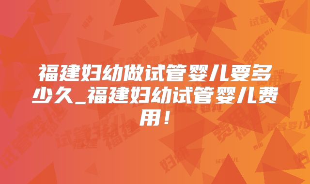 福建妇幼做试管婴儿要多少久_福建妇幼试管婴儿费用！