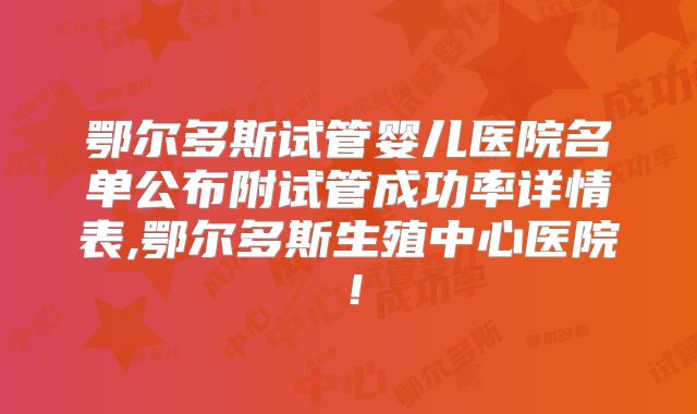 鄂尔多斯试管婴儿医院名单公布附试管成功率详情表,鄂尔多斯生殖中心医院！