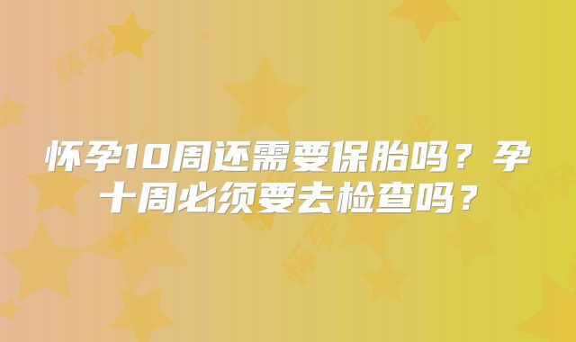 怀孕10周还需要保胎吗？孕十周必须要去检查吗？