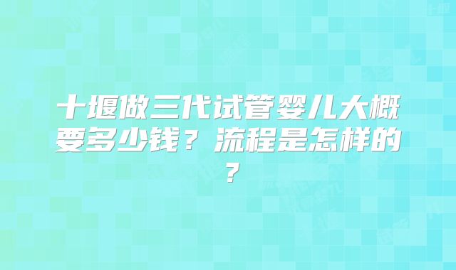 十堰做三代试管婴儿大概要多少钱？流程是怎样的？