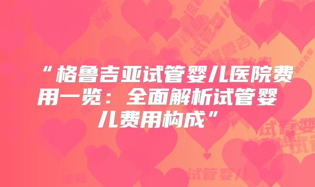 “格鲁吉亚试管婴儿医院费用一览：全面解析试管婴儿费用构成”