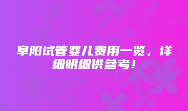 阜阳试管婴儿费用一览，详细明细供参考！