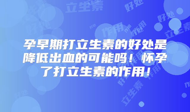 孕早期打立生素的好处是降低出血的可能吗!怀孕了打立生素的作用!