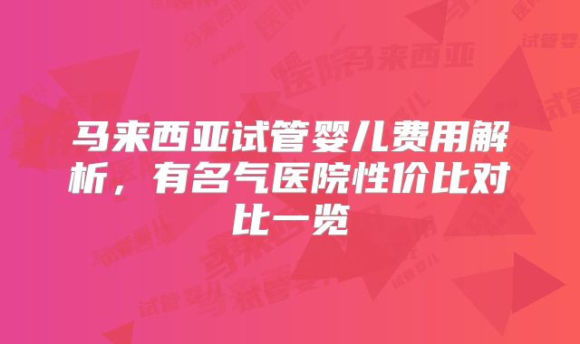 马来西亚试管婴儿费用解析，有名气医院性价比对比一览