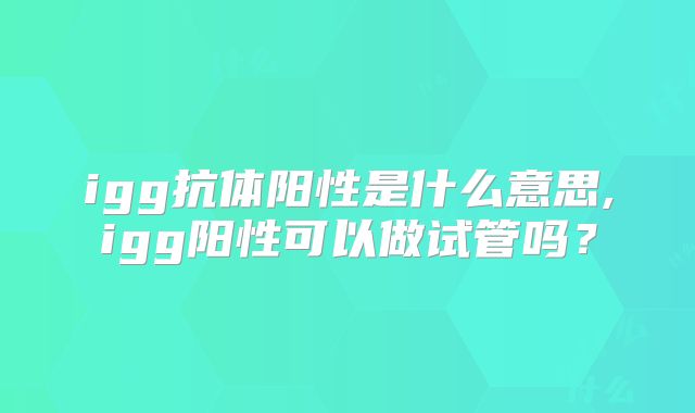 igg抗体阳性是什么意思,igg阳性可以做试管吗?