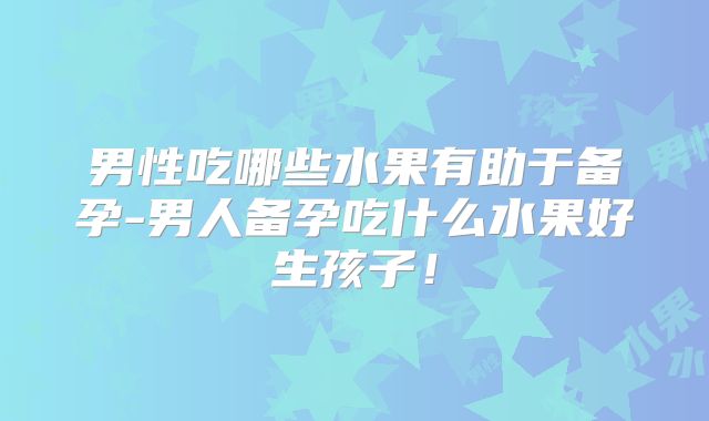 男性吃哪些水果有助于备孕-男人备孕吃什么水果好生孩子！