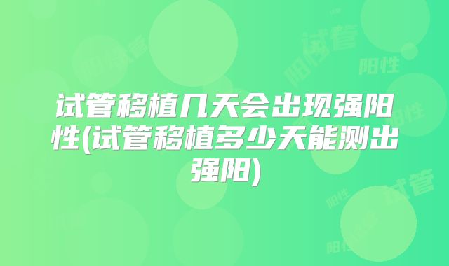 试管移植几天会出现强阳性(试管移植多少天能测出强阳)