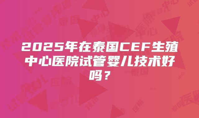 2025年在泰国CEF生殖中心医院试管婴儿技术好吗?