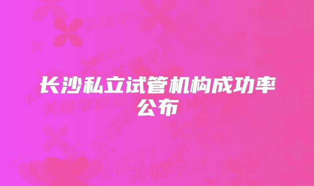 长沙私立试管机构成功率公布