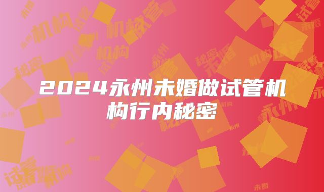 2024永州未婚做试管机构行内秘密