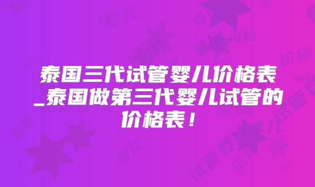 泰国三代试管婴儿价格表_泰国做第三代婴儿试管的价格表!