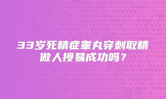 33岁死精症睾丸穿刺取精做人授易成功吗？