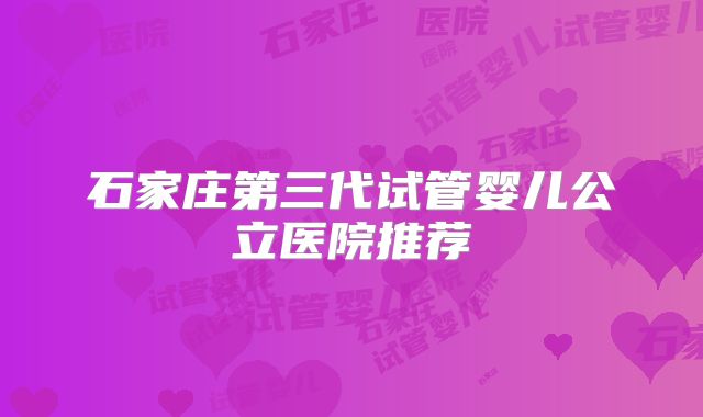 石家庄第三代试管婴儿公立医院推荐