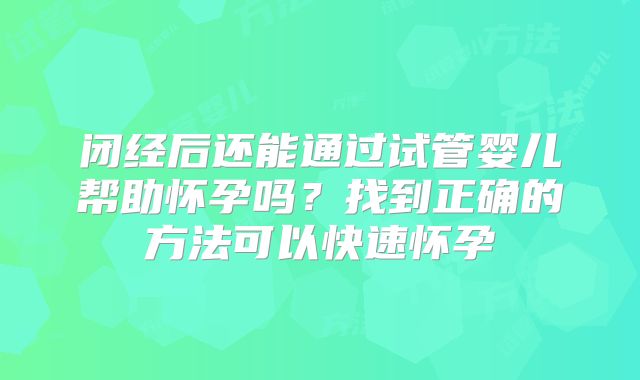 闭经后还能通过试管婴儿帮助怀孕吗？找到正确的方法可以快速怀孕