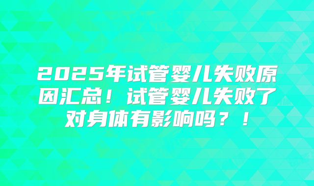 2025年试管婴儿失败原因汇总！试管婴儿失败了对身体有影响吗？！