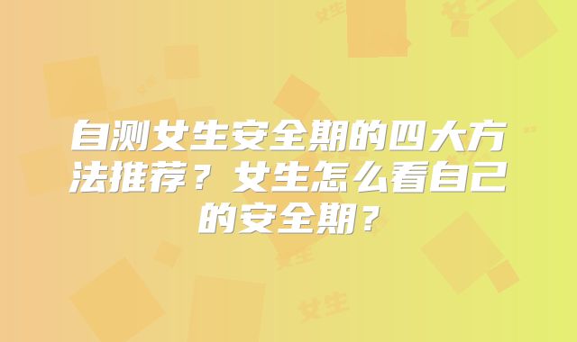 自测女生安全期的四大方法推荐？女生怎么看自己的安全期？