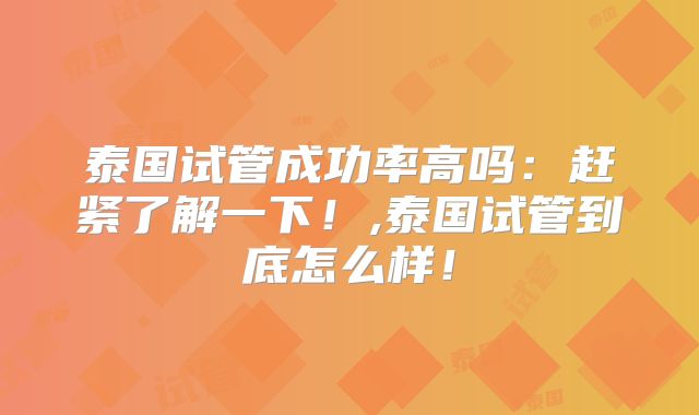 泰国试管成功率高吗：赶紧了解一下！,泰国试管到底怎么样！