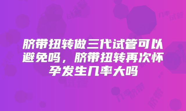 脐带扭转做三代试管可以避免吗,脐带扭转再次怀孕发生几率大吗