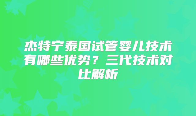 杰特宁泰国试管婴儿技术有哪些优势？三代技术对比解析