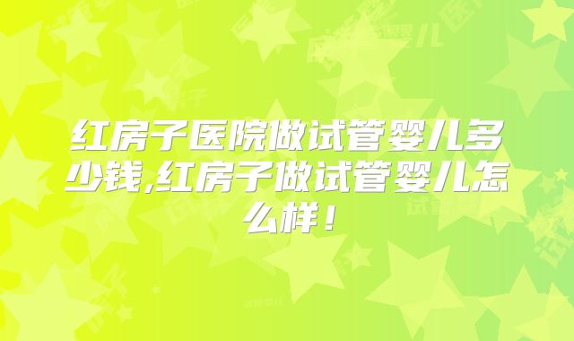 红房子医院做试管婴儿多少钱,红房子做试管婴儿怎么样！