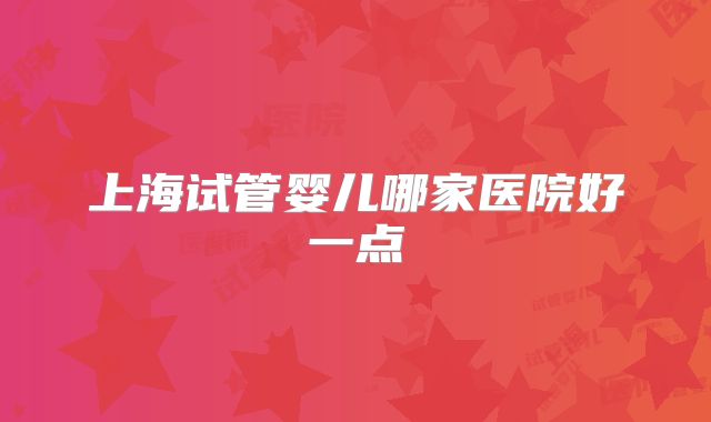 上海试管婴儿哪家医院好一点
