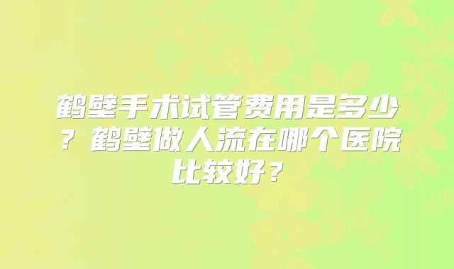 鹤壁手术试管费用是多少？鹤壁做人流在哪个医院比较好？