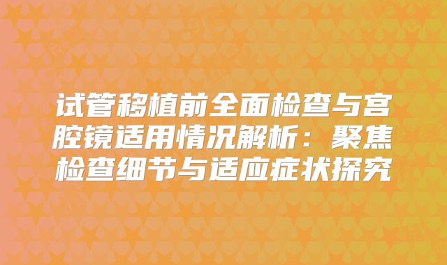 试管移植前全面检查与宫腔镜适用情况解析：聚焦检查细节与适应症状探究