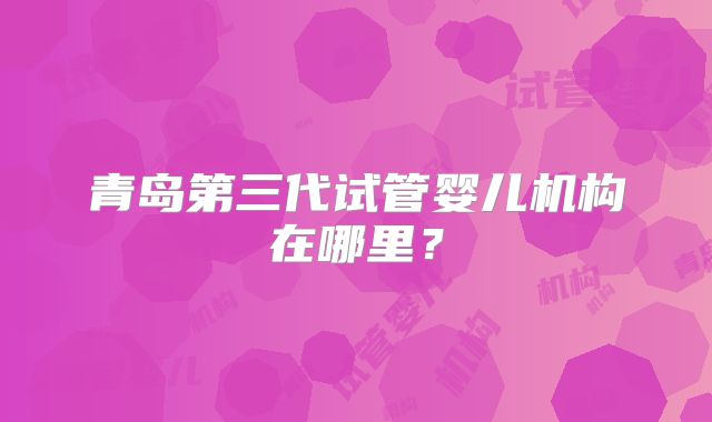 青岛第三代试管婴儿机构在哪里？