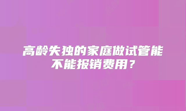 高龄失独的家庭做试管能不能报销费用？