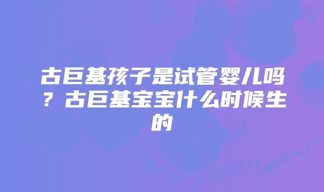 古巨基孩子是试管婴儿吗？古巨基宝宝什么时候生的