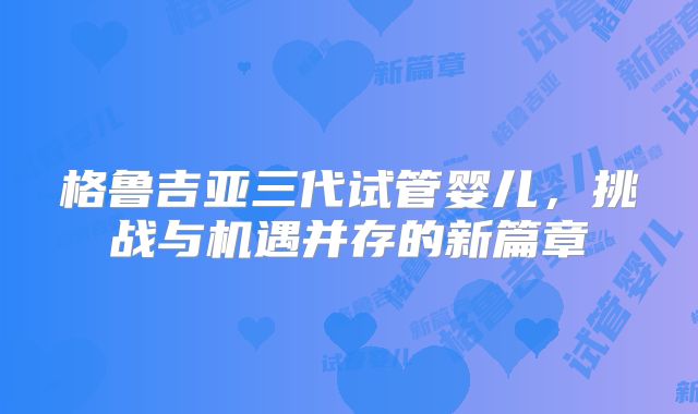 格鲁吉亚三代试管婴儿，挑战与机遇并存的新篇章