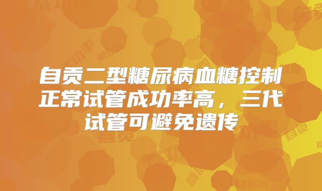 自贡二型糖尿病血糖控制正常试管成功率高,三代试管可避免遗传