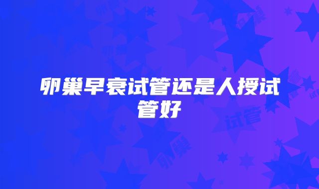 卵巢早衰试管还是人授试管好