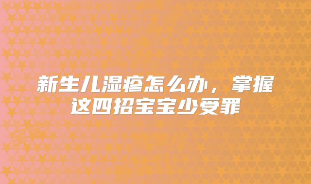 新生儿湿疹怎么办,掌握这四招宝宝少受罪