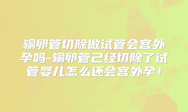 输卵管切除做试管会宫外孕吗-输卵管己经切除了试管婴儿怎么还会宫外孕！