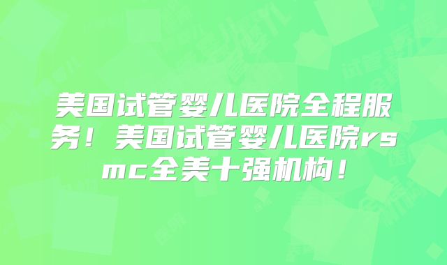 美国试管婴儿医院全程服务！美国试管婴儿医院rsmc全美十强机构！