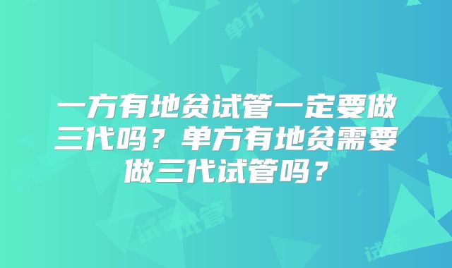 一方有地贫试管一定要做三代吗？单方有地贫需要做三代试管吗？