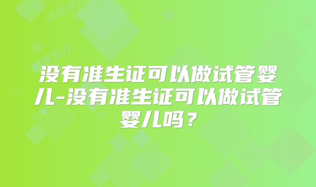 没有准生证可以做试管婴儿-没有准生证可以做试管婴儿吗？