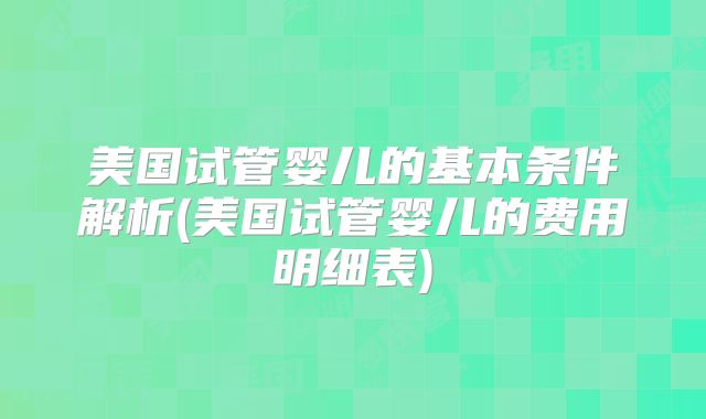 美国试管婴儿的基本条件解析(美国试管婴儿的费用明细表)