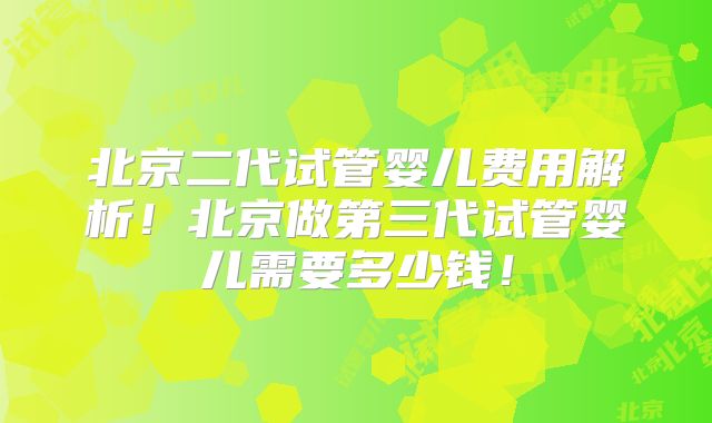 北京二代试管婴儿费用解析！北京做第三代试管婴儿需要多少钱！