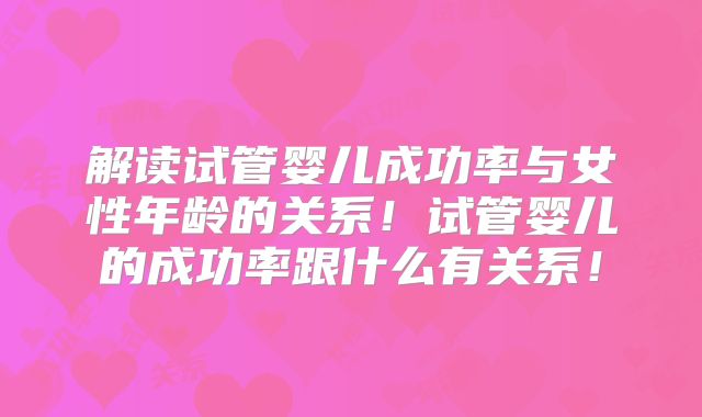 解读试管婴儿成功率与女性年龄的关系!试管婴儿的成功率跟什么有关系!