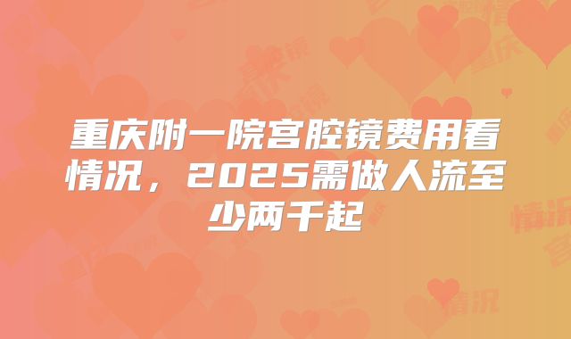 重庆附一院宫腔镜费用看情况，2025需做人流至少两千起