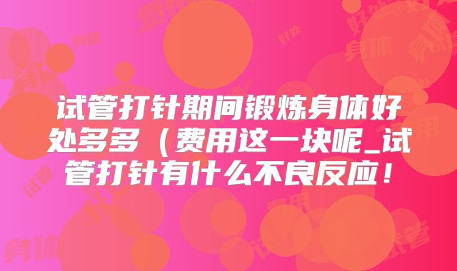 试管打针期间锻炼身体好处多多(费用这一块呢_试管打针有什么不良反应!